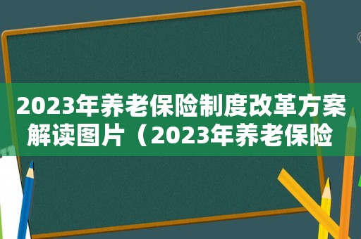 2023年養老保險制度改革方案解讀圖片（2023年養老保險制度改革方案解讀）