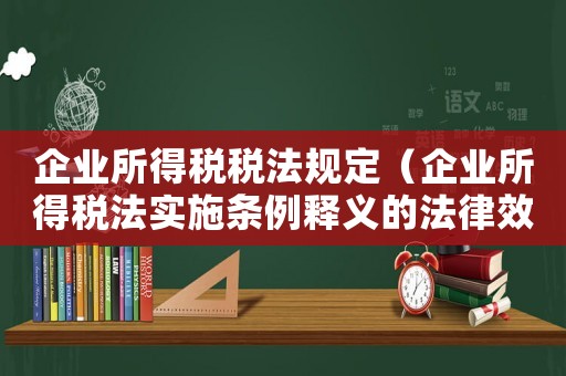 企業所得稅稅法規定（企業所得稅法實施條例釋義的法律效力）