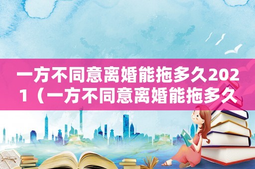 一方不同意離婚能拖多久2021（一方不同意離婚能拖多久財產怎么分）