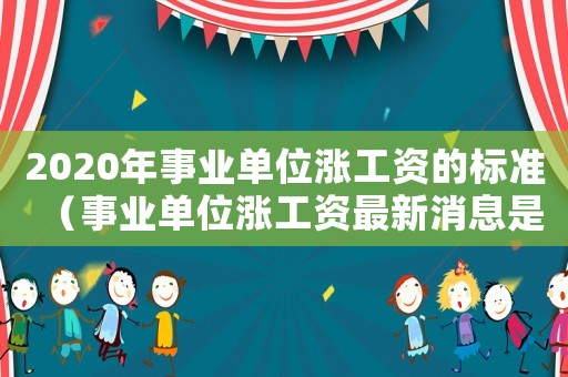 2020年事業單位漲工資的標準（事業單位漲工資最新消息是什么意思）