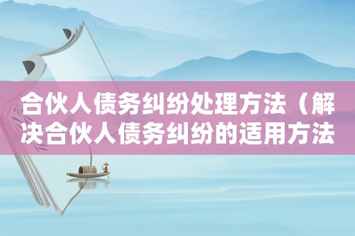合伙人債務糾紛處理方法（解決合伙人債務糾紛的適用方法）