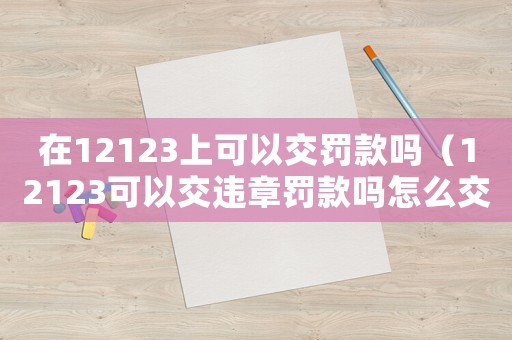 在12123上可以交罰款嗎（12123可以交違章罰款嗎怎么交）