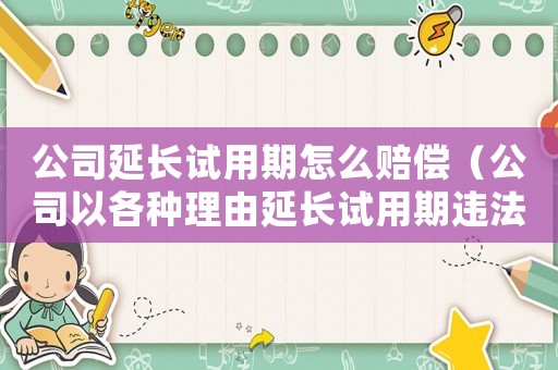 公司延長試用期怎么賠償（公司以各種理由延長試用期違法嗎）