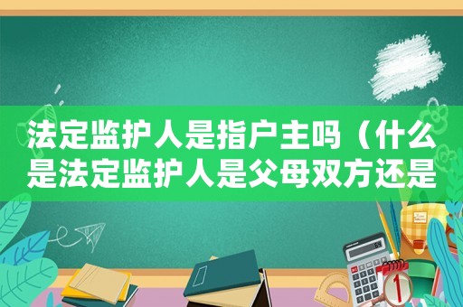 法定監護人是指戶主嗎（什么是法定監護人是父母雙方還是一方）