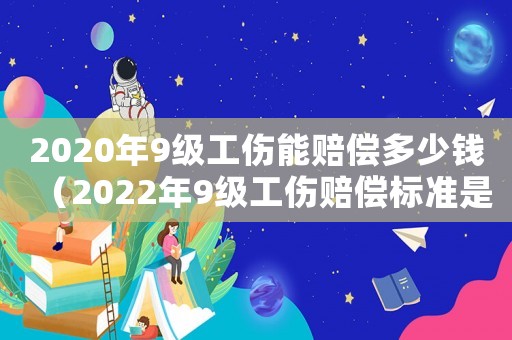2020年9級工傷能賠償多少錢（2022年9級工傷賠償標準是多少呢）