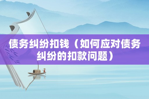 債務(wù)糾紛扣錢（如何應(yīng)對債務(wù)糾紛的扣款問題）