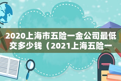 2020上海市五險一金公司最低交多少錢（2021上海五險一金最低交多少錢）
