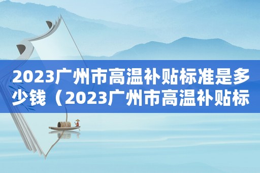 2023廣州市高溫補貼標準是多少錢（2023廣州市高溫補貼標準是多少）