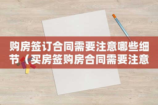 購房簽訂合同需要注意哪些細節（買房簽購房合同需要注意哪些問題呢）
