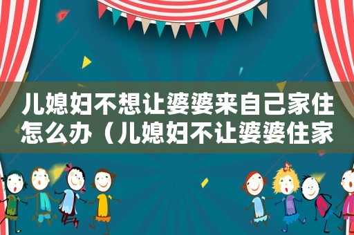 兒媳婦不想讓婆婆來自己家住怎么辦（兒媳婦不讓婆婆住家里,怎么辦?）