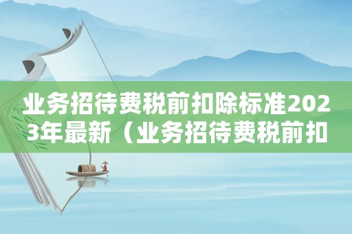業(yè)務招待費稅前扣除標準2023年最新（業(yè)務招待費稅前扣除標準2023年）