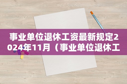 事業單位退休工資最新規定2024年11月（事業單位退休工資最新規定2024）