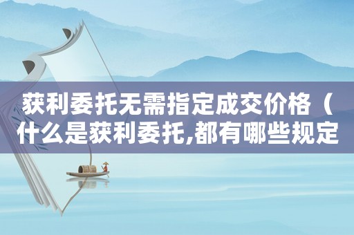 獲利委托無需指定成交價格（什么是獲利委托,都有哪些規定呢）