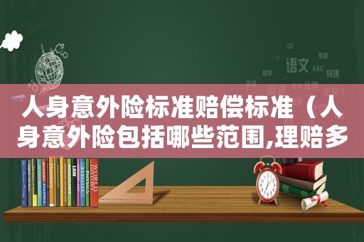 人身意外險標準賠償標準（人身意外險包括哪些范圍,理賠多少）