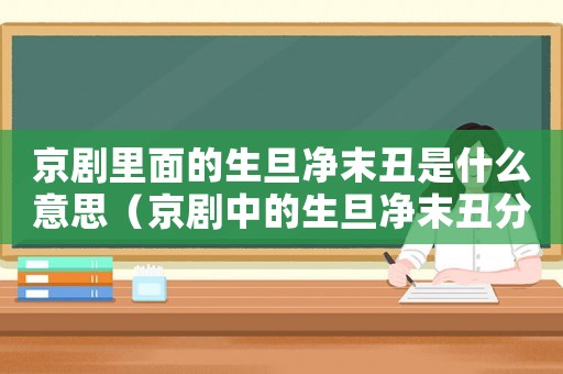 京劇里面的生旦凈末丑是什么意思（京劇中的生旦凈末丑分別代表什么）