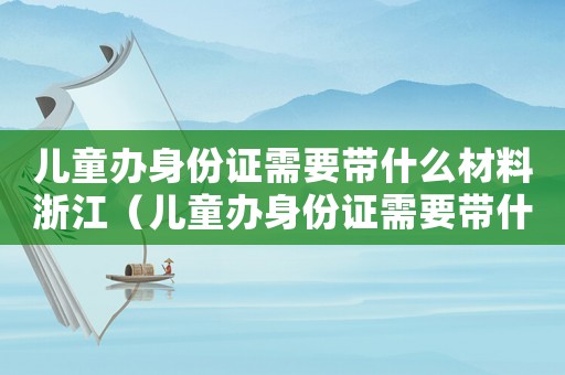 兒童辦身份證需要帶什么材料浙江（兒童辦身份證需要帶什么材料2023）