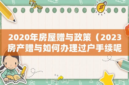 2020年房屋贈與政策（2023房產(chǎn)贈與如何辦理過戶手續(xù)呢）