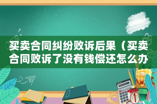買賣合同糾紛敗訴后果（買賣合同敗訴了沒有錢償還怎么辦）