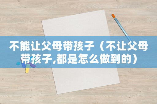 不能讓父母帶孩子（不讓父母帶孩子,都是怎么做到的）