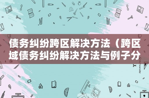 債務糾紛跨區解決方法（跨區域債務糾紛解決方法與例子分析）