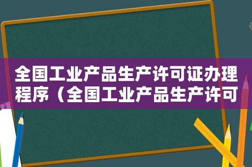 全國工業產品生產許可證辦理程序（全國工業產品生產許可證如何辦理手續）
