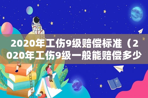 2020年工傷9級賠償標準（2020年工傷9級一般能賠償多少錢）