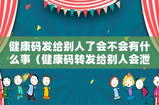 健康碼發給別人了會不會有什么事（健康碼轉發給別人會泄露個人信息嗎）