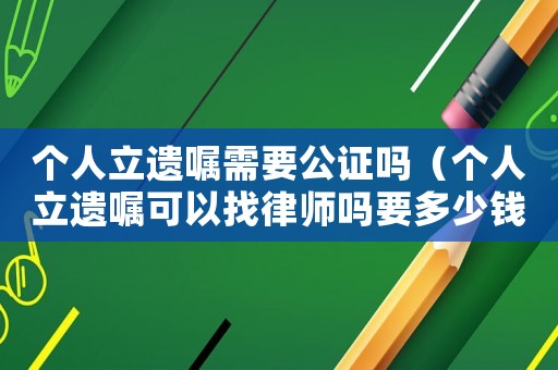 個人立遺囑需要公證嗎（個人立遺囑可以找律師嗎要多少錢）