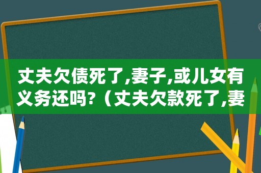 丈夫欠債死了,妻子,或兒女有義務還嗎?（丈夫欠款死了,妻子還要還嗎知乎）