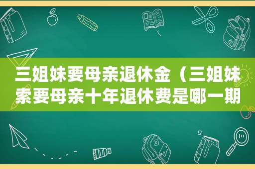 三姐妹要母親退休金（三姐妹索要母親十年退休費是哪一期）