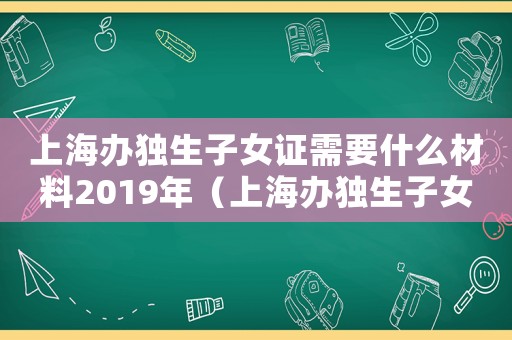 上海辦獨生子女證需要什么材料2019年（上海辦獨生子女證需要什么材料2019）