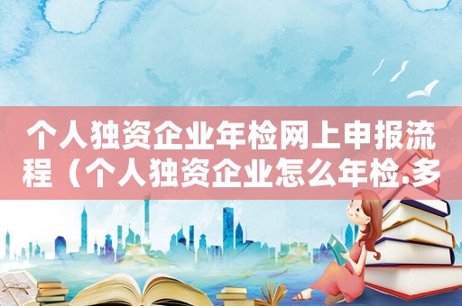 個(gè)人獨(dú)資企業(yè)年檢網(wǎng)上申報(bào)流程（個(gè)人獨(dú)資企業(yè)怎么年檢.多久年檢一次）