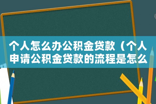 個(gè)人怎么辦公積金貸款（個(gè)人申請(qǐng)公積金貸款的流程是怎么樣的）