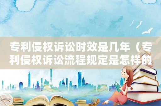 專利侵權(quán)訴訟時(shí)效是幾年（專利侵權(quán)訴訟流程規(guī)定是怎樣的呢）