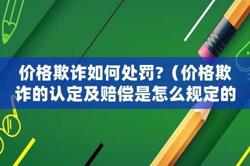 價格欺詐如何處罰?（價格欺詐的認定及賠償是怎么規定的呢）