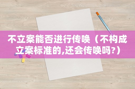 不立案能否進行傳喚（不構成立案標準的,還會傳喚嗎?）
