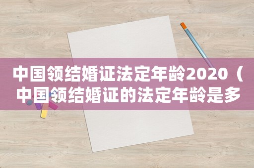 中國領結婚證法定年齡2020（中國領結婚證的法定年齡是多少歲）