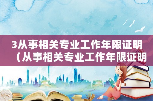 3從事相關(guān)專業(yè)工作年限證明（從事相關(guān)專業(yè)工作年限證明怎么開(kāi)）