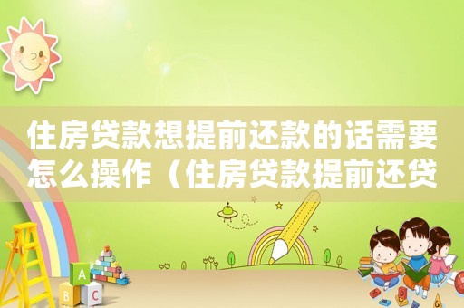 住房貸款想提前還款的話需要怎么操作（住房貸款提前還貸如何辦理手續流程）