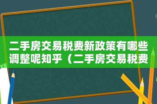 二手房交易稅費(fèi)新政策有哪些調(diào)整呢知乎（二手房交易稅費(fèi)新政策有哪些調(diào)整呢）