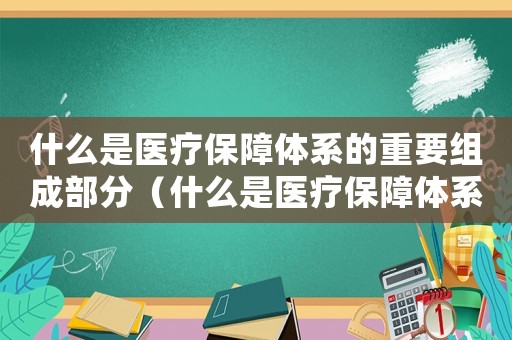 什么是醫療保障體系的重要組成部分（什么是醫療保障體系的重要組成部分）