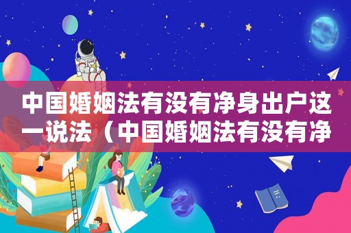 中國婚姻法有沒有凈身出戶這一說法（中國婚姻法有沒有凈身出戶這一說）