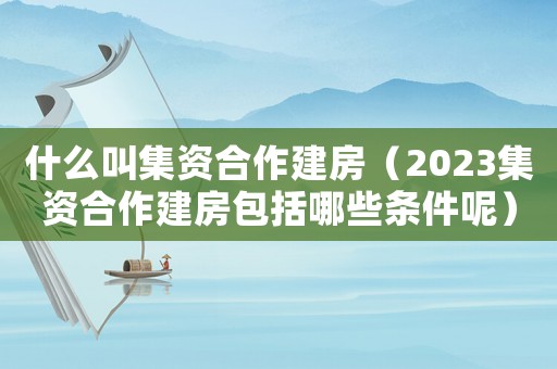 什么叫集資合作建房（2023集資合作建房包括哪些條件呢）