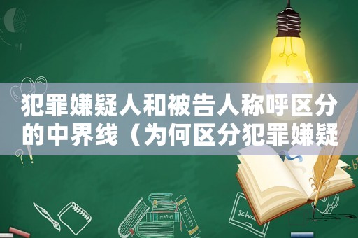 犯罪嫌疑人和被告人稱呼區分的中界線（為何區分犯罪嫌疑人和被告人的概念?）