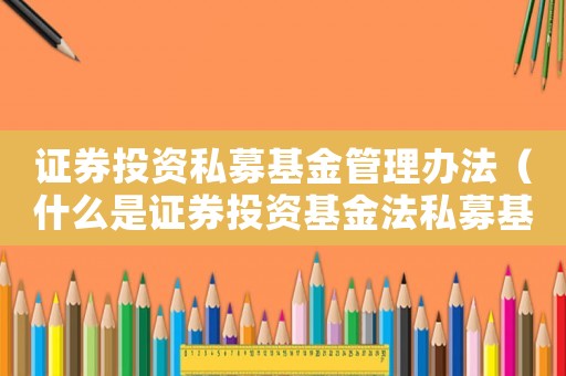 證券投資私募基金管理辦法（什么是證券投資基金法私募基金產品）