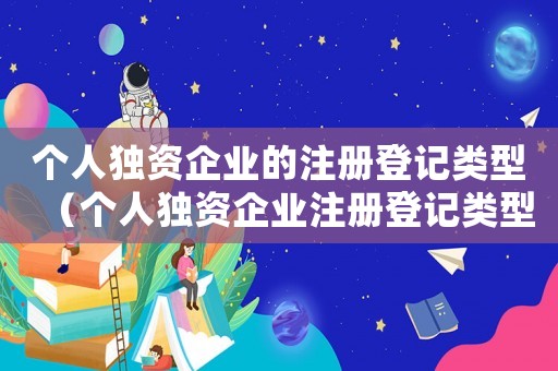 個人獨資企業的注冊登記類型（個人獨資企業注冊登記類型怎么填）