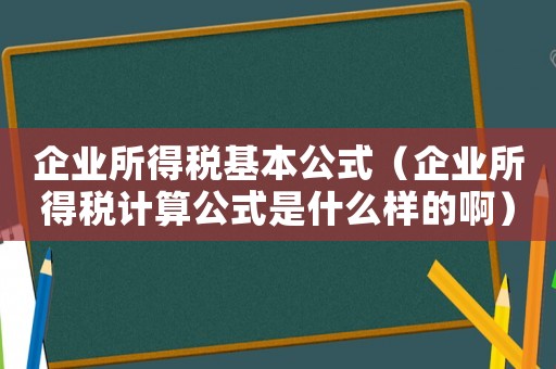 企業所得稅基本公式（企業所得稅計算公式是什么樣的啊）