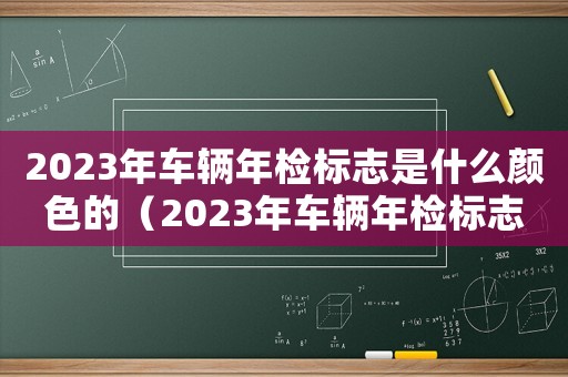 2023年車輛年檢標志是什么顏色的（2023年車輛年檢標志是什么顏色）