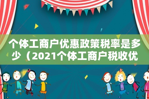 個(gè)體工商戶優(yōu)惠政策稅率是多少（2021個(gè)體工商戶稅收優(yōu)惠政策）