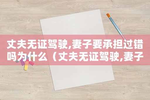 丈夫無證駕駛,妻子要承擔過錯嗎為什么（丈夫無證駕駛,妻子要承擔過錯嗎）